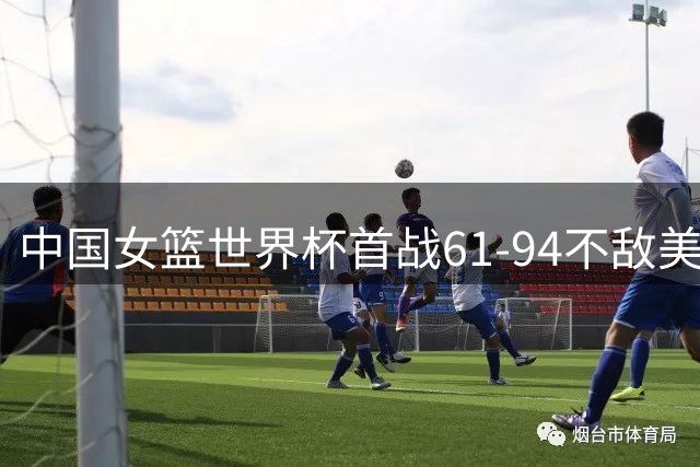 中国女篮世界杯首战61-94不敌美国