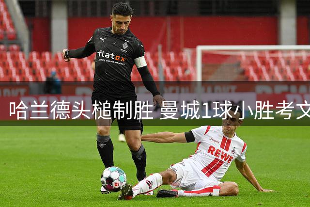 哈兰德头槌制胜 曼城1球小胜考文垂迎三连胜